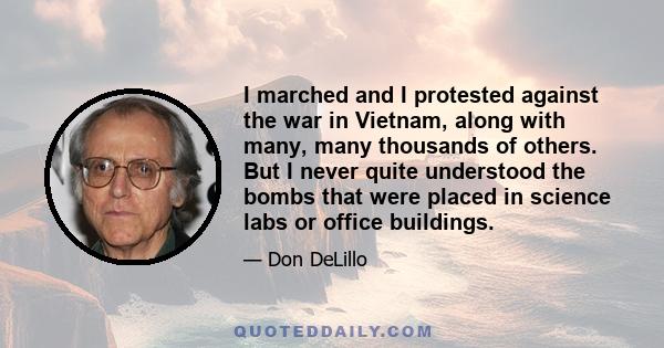 I marched and I protested against the war in Vietnam, along with many, many thousands of others. But I never quite understood the bombs that were placed in science labs or office buildings.