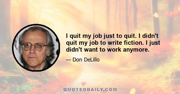 I quit my job just to quit. I didn't quit my job to write fiction. I just didn't want to work anymore.