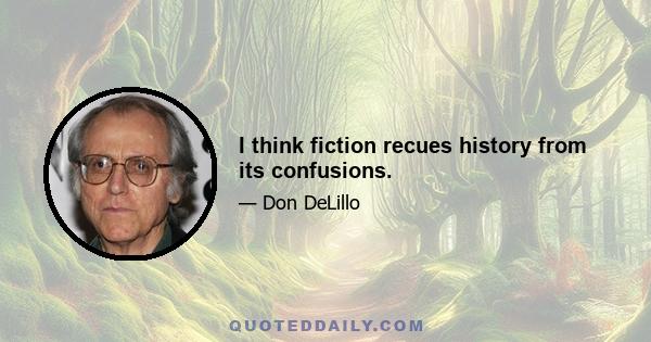 I think fiction recues history from its confusions.