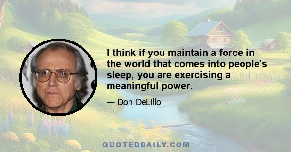 I think if you maintain a force in the world that comes into people's sleep, you are exercising a meaningful power.