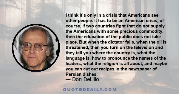 I think it's only in a crisis that Americans see other people. It has to be an American crisis, of course. If two countries fight that do not supply the Americans with some precious commodity, then the education of the