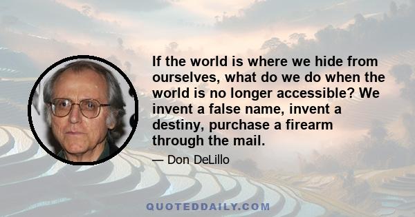 If the world is where we hide from ourselves, what do we do when the world is no longer accessible? We invent a false name, invent a destiny, purchase a firearm through the mail.