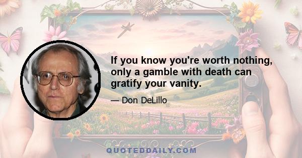 If you know you're worth nothing, only a gamble with death can gratify your vanity.