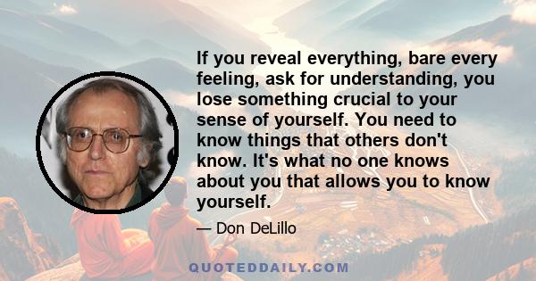 If you reveal everything, bare every feeling, ask for understanding, you lose something crucial to your sense of yourself. You need to know things that others don't know. It's what no one knows about you that allows you 