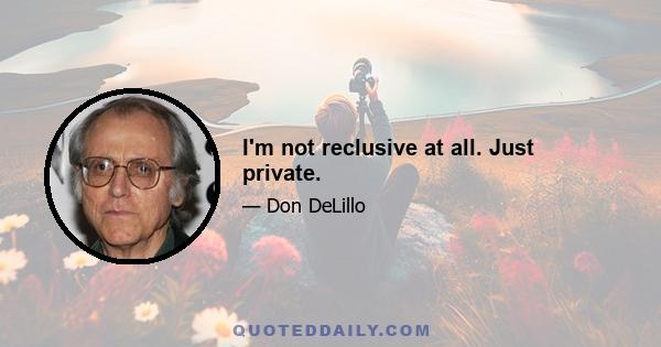 I'm not reclusive at all. Just private.