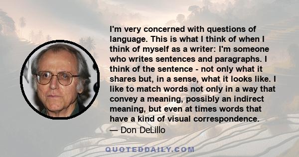 I'm very concerned with questions of language. This is what I think of when I think of myself as a writer: I'm someone who writes sentences and paragraphs. I think of the sentence - not only what it shares but, in a