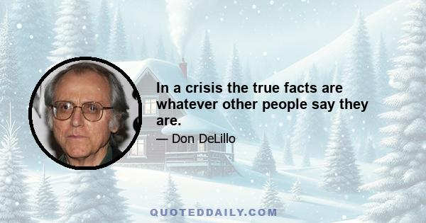 In a crisis the true facts are whatever other people say they are.