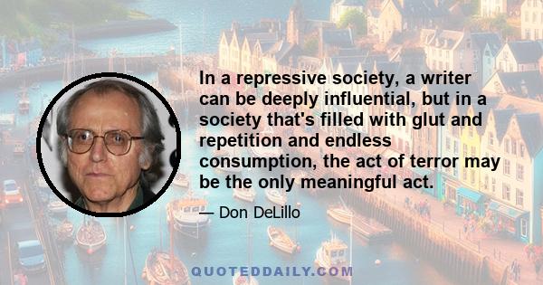 In a repressive society, a writer can be deeply influential, but in a society that's filled with glut and repetition and endless consumption, the act of terror may be the only meaningful act.