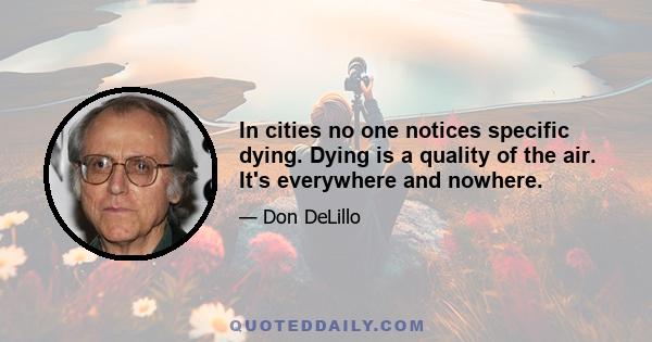 In cities no one notices specific dying. Dying is a quality of the air. It's everywhere and nowhere.