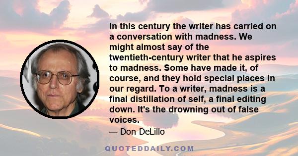 In this century the writer has carried on a conversation with madness. We might almost say of the twentieth-century writer that he aspires to madness. Some have made it, of course, and they hold special places in our