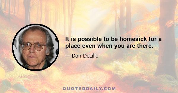 It is possible to be homesick for a place even when you are there.