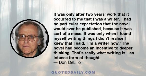 It was only after two years' work that it occurred to me that I was a writer. I had no particular expectation that the novel would ever be published, because it was sort of a mess. It was only when I found myself