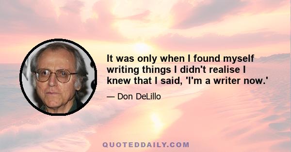 It was only when I found myself writing things I didn't realise I knew that I said, 'I'm a writer now.'