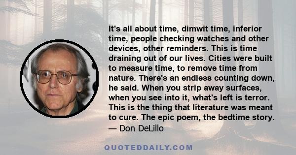 It's all about time, dimwit time, inferior time, people checking watches and other devices, other reminders. This is time draining out of our lives. Cities were built to measure time, to remove time from nature. There's 