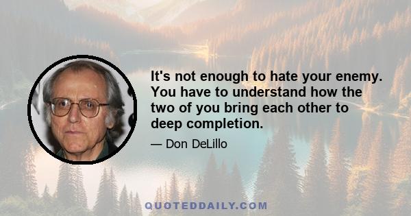 It's not enough to hate your enemy. You have to understand how the two of you bring each other to deep completion.