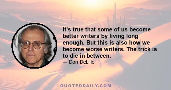 It's true that some of us become better writers by living long enough. But this is also how we become worse writers. The trick is to die in between.