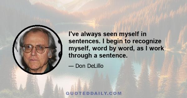 I've always seen myself in sentences. I begin to recognize myself, word by word, as I work through a sentence.