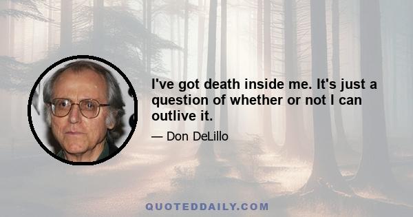 I've got death inside me. It's just a question of whether or not I can outlive it.