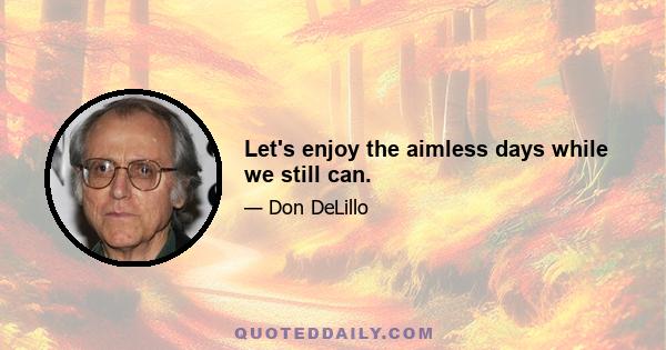 Let's enjoy the aimless days while we still can.