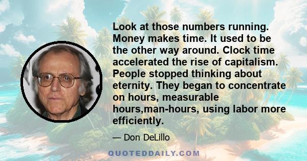 Look at those numbers running. Money makes time. It used to be the other way around. Clock time accelerated the rise of capitalism. People stopped thinking about eternity. They began to concentrate on hours, measurable