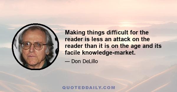 Making things difficult for the reader is less an attack on the reader than it is on the age and its facile knowledge-market.