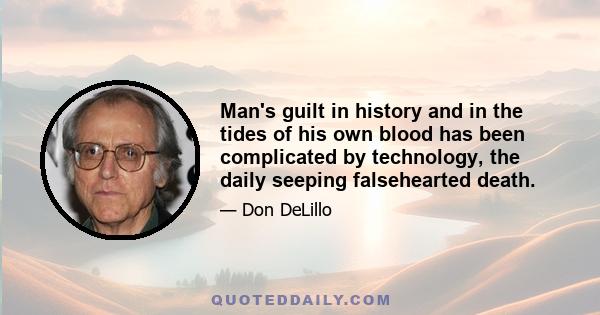 Man's guilt in history and in the tides of his own blood has been complicated by technology, the daily seeping falsehearted death.