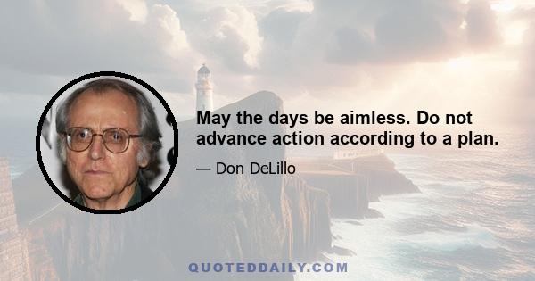 May the days be aimless. Do not advance action according to a plan.