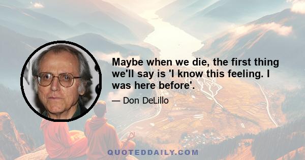 Maybe when we die, the first thing we'll say is 'I know this feeling. I was here before'.