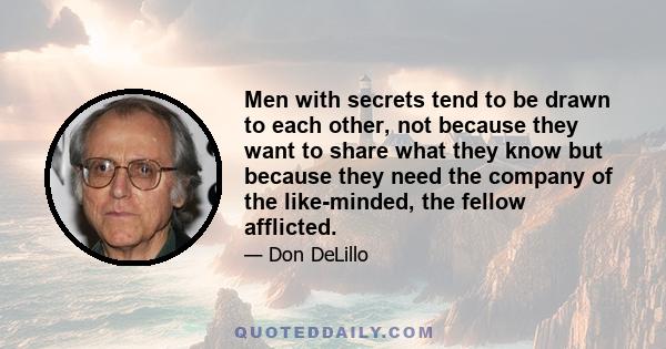 Men with secrets tend to be drawn to each other, not because they want to share what they know but because they need the company of the like-minded, the fellow afflicted.