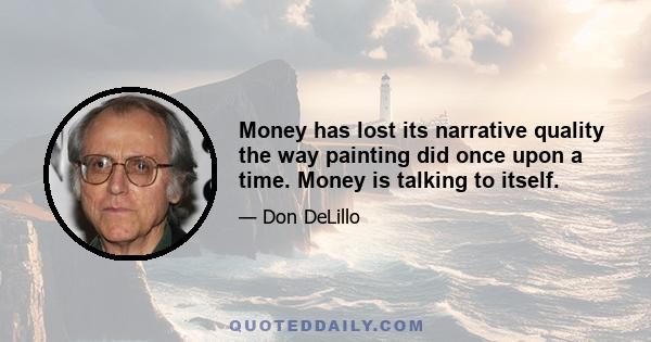 Money has lost its narrative quality the way painting did once upon a time. Money is talking to itself.