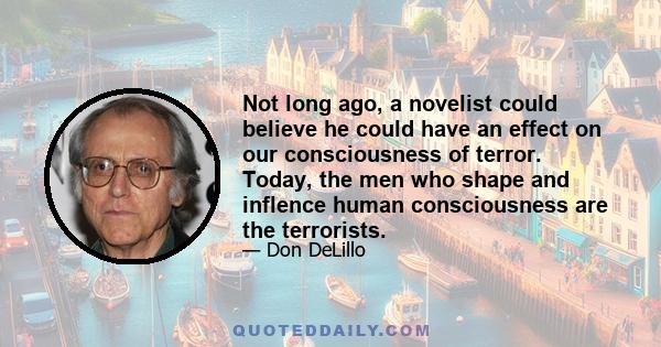 Not long ago, a novelist could believe he could have an effect on our consciousness of terror. Today, the men who shape and inflence human consciousness are the terrorists.