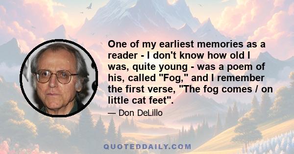 One of my earliest memories as a reader - I don't know how old I was, quite young - was a poem of his, called Fog, and I remember the first verse, The fog comes / on little cat feet.