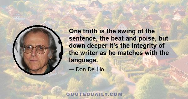 One truth is the swing of the sentence, the beat and poise, but down deeper it's the integrity of the writer as he matches with the language.