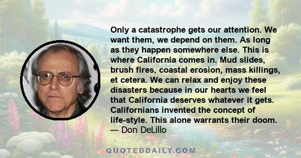 Only a catastrophe gets our attention. We want them, we depend on them. As long as they happen somewhere else. This is where California comes in. Mud slides, brush fires, coastal erosion, mass killings, et cetera. We