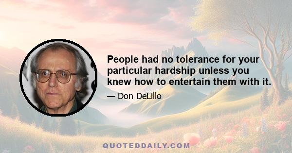 People had no tolerance for your particular hardship unless you knew how to entertain them with it.