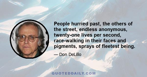 People hurried past, the others of the street, endless anonymous, twenty-one lives per second, race-walking in their faces and pigments, sprays of fleetest being.