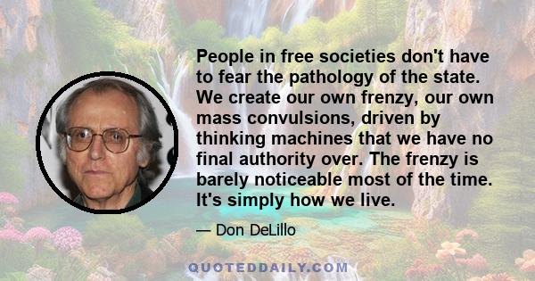 People in free societies don't have to fear the pathology of the state. We create our own frenzy, our own mass convulsions, driven by thinking machines that we have no final authority over. The frenzy is barely