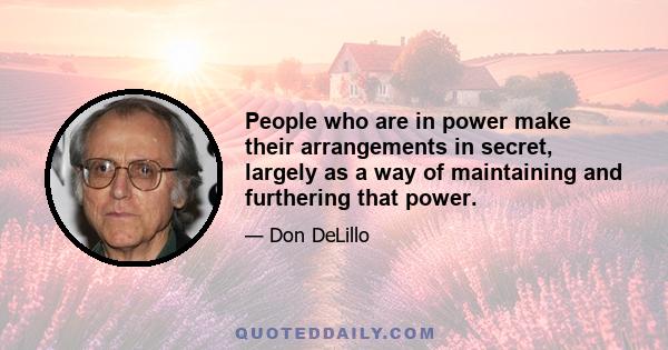 People who are in power make their arrangements in secret, largely as a way of maintaining and furthering that power.