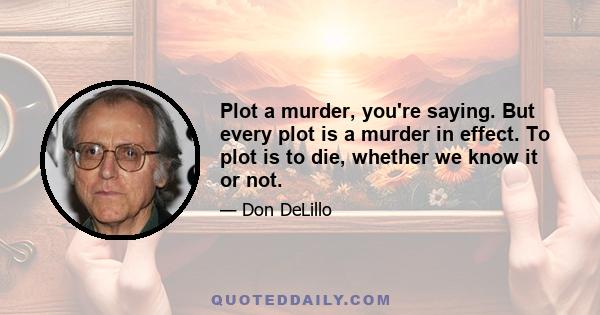 Plot a murder, you're saying. But every plot is a murder in effect. To plot is to die, whether we know it or not.