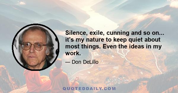 Silence, exile, cunning and so on... it's my nature to keep quiet about most things. Even the ideas in my work.