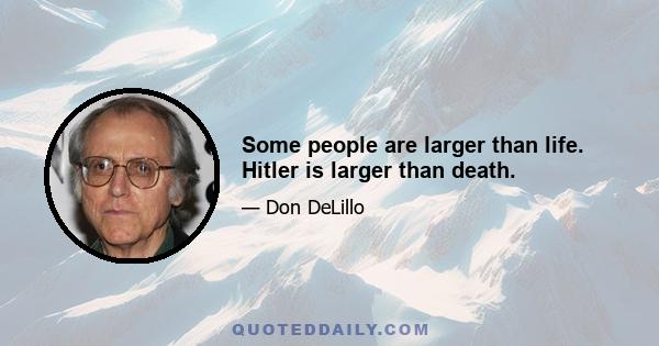 Some people are larger than life. Hitler is larger than death.