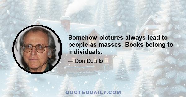 Somehow pictures always lead to people as masses. Books belong to individuals.