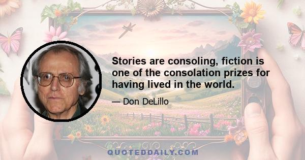 Stories are consoling, fiction is one of the consolation prizes for having lived in the world.