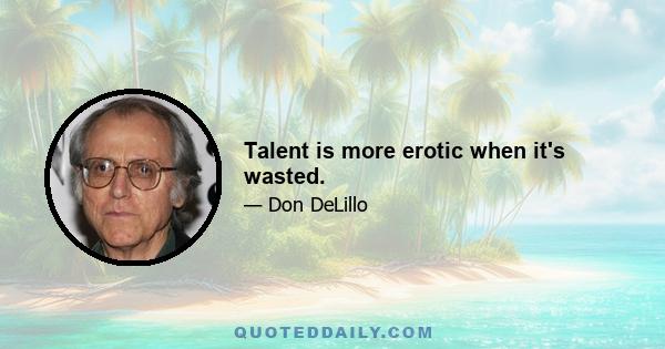 Talent is more erotic when it's wasted.