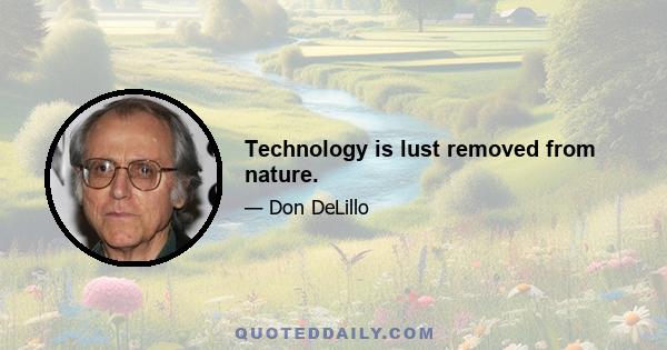 Technology is lust removed from nature.