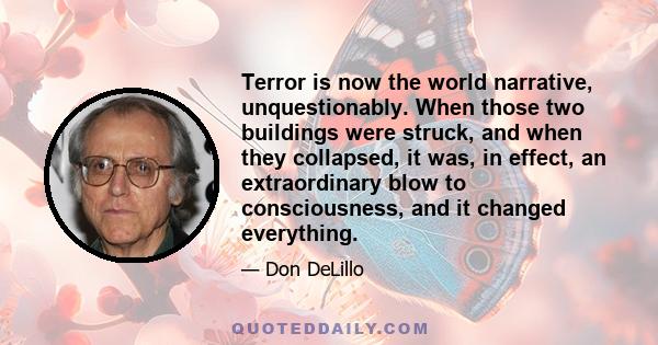 Terror is now the world narrative, unquestionably. When those two buildings were struck, and when they collapsed, it was, in effect, an extraordinary blow to consciousness, and it changed everything.