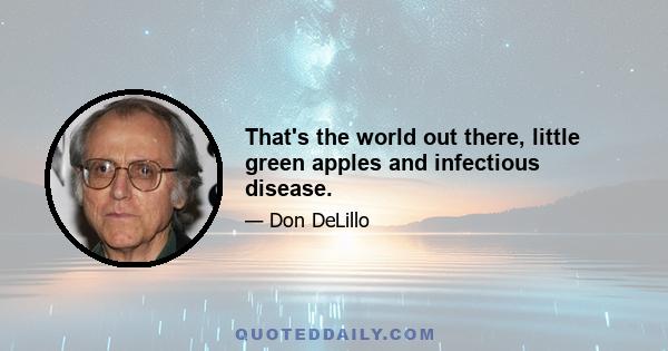 That's the world out there, little green apples and infectious disease.