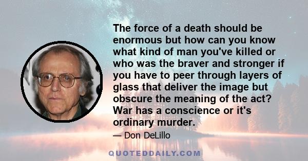 The force of a death should be enormous but how can you know what kind of man you've killed or who was the braver and stronger if you have to peer through layers of glass that deliver the image but obscure the meaning