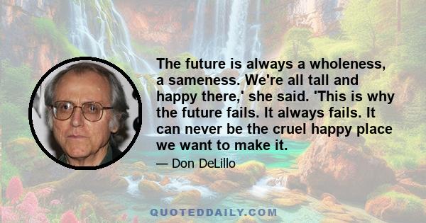 The future is always a wholeness, a sameness. We're all tall and happy there,' she said. 'This is why the future fails. It always fails. It can never be the cruel happy place we want to make it.