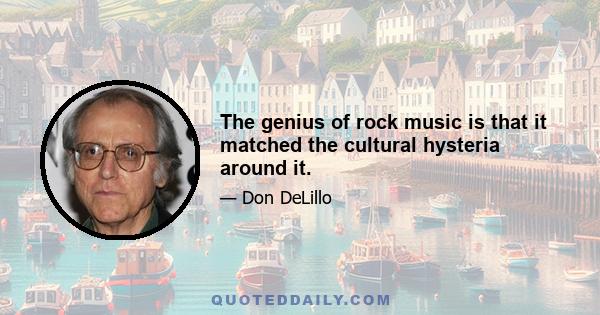 The genius of rock music is that it matched the cultural hysteria around it.